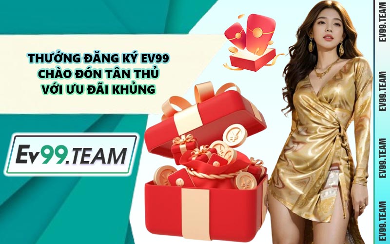 Thưởng Đăng Ký EV99 - Chào Đón Tân Thủ Với Ưu Đãi Khủng