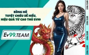 Rồng Hổ - Tuyệt Chiêu Dễ Hiểu, Hiệu Quả Từ Cao Thủ EV99